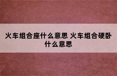 火车组合座什么意思 火车组合硬卧什么意思